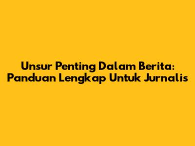 Unsur Penting Dalam Berita: Panduan Lengkap Untuk Jurnalis