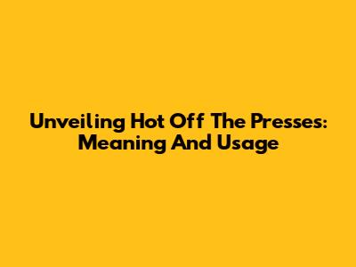 Unveiling 'Hot Off The Presses': Meaning And Usage