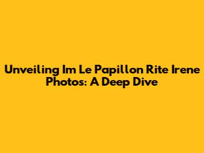 Unveiling 'I'm Le Papillon Rite Irene Photos': A Deep Dive