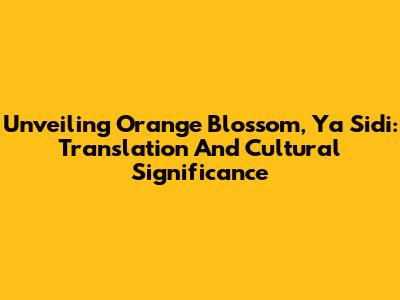 Unveiling 'Orange Blossom, Ya Sidi': Translation And Cultural Significance