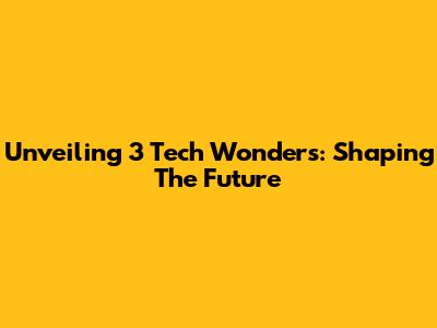 Unveiling 3 Tech Wonders: Shaping The Future