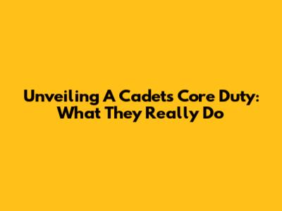 Unveiling A Cadet's Core Duty: What They Really Do