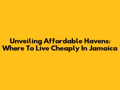 Unveiling Affordable Havens: Where To Live Cheaply In Jamaica