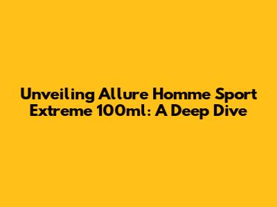 Unveiling Allure Homme Sport Extreme 100ml: A Deep Dive
