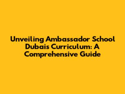 Unveiling Ambassador School Dubai's Curriculum: A Comprehensive Guide