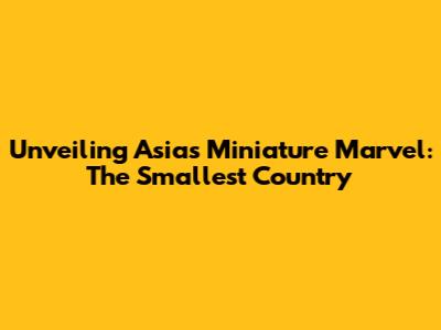 Unveiling Asia's Miniature Marvel: The Smallest Country