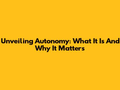 Unveiling Autonomy: What It Is And Why It Matters
