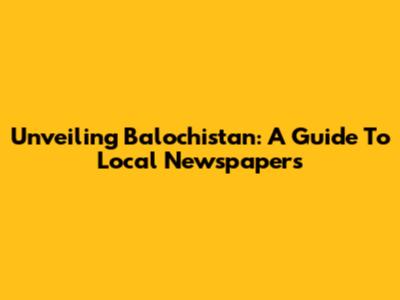 Unveiling Balochistan: A Guide To Local Newspapers
