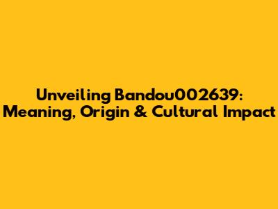 Unveiling Bandou002639: Meaning, Origin & Cultural Impact