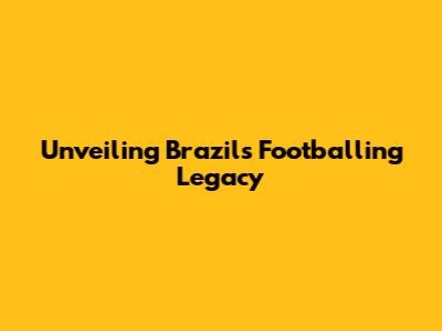 Unveiling Brazil's Footballing Legacy