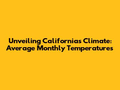 Unveiling California's Climate: Average Monthly Temperatures