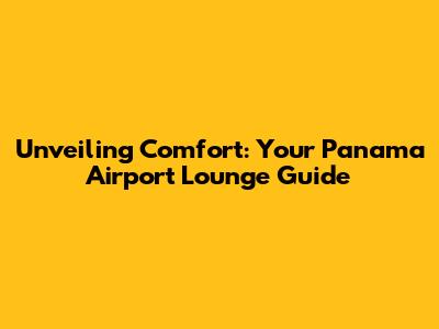 Unveiling Comfort: Your Panama Airport Lounge Guide