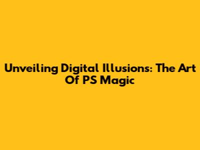 Unveiling Digital Illusions: The Art Of PS Magic
