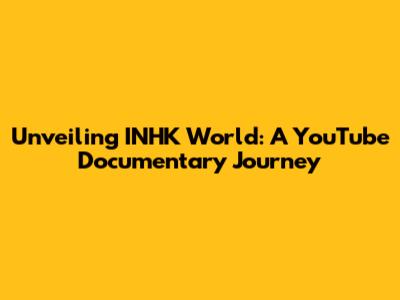 Unveiling INHK World: A YouTube Documentary Journey