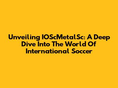 Unveiling IOScMetalSc: A Deep Dive Into The World Of International Soccer