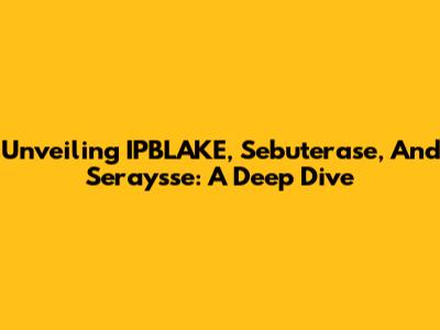 Unveiling IPBLAKE, Sebuterase, And Seraysse: A Deep Dive