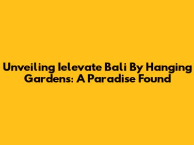 Unveiling Ielevate Bali By Hanging Gardens: A Paradise Found