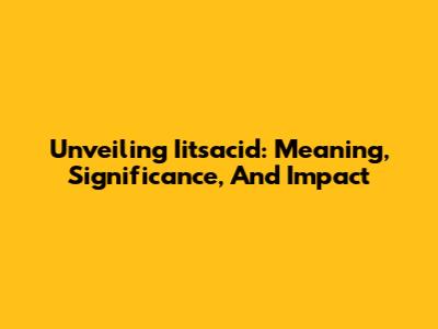 Unveiling Iitsacid: Meaning, Significance, And Impact