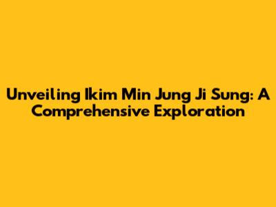 Unveiling Ikim Min Jung Ji Sung: A Comprehensive Exploration