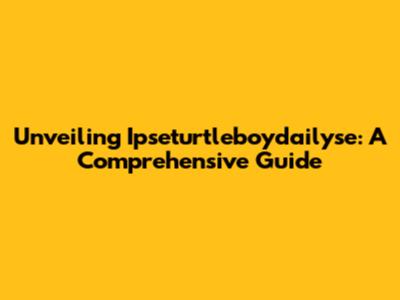 Unveiling Ipseturtleboydailyse: A Comprehensive Guide