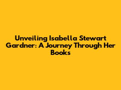 Unveiling Isabella Stewart Gardner: A Journey Through Her Books