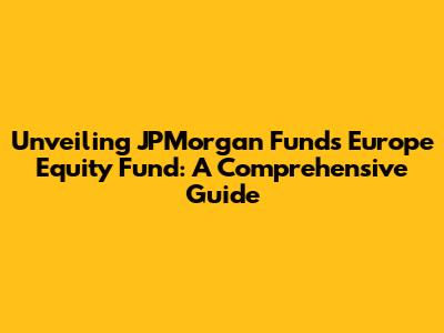 Unveiling JPMorgan Funds Europe Equity Fund: A Comprehensive Guide