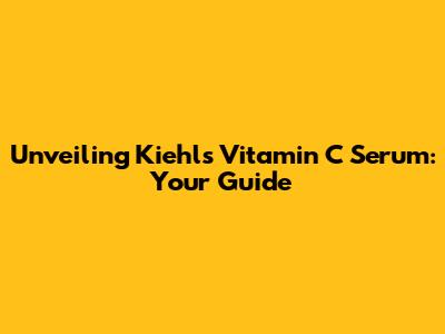 Unveiling Kiehl's Vitamin C Serum: Your Guide