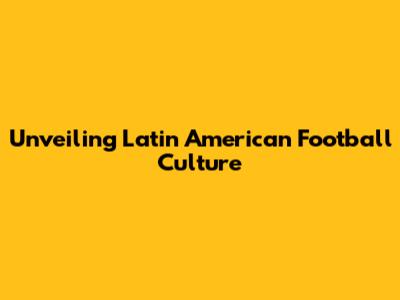 Unveiling Latin American Football Culture