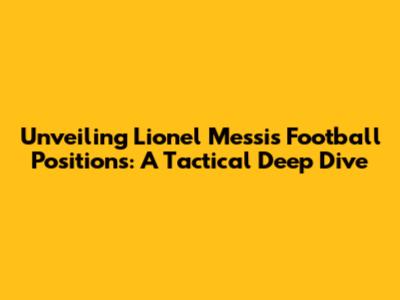 Unveiling Lionel Messi's Football Positions: A Tactical Deep Dive