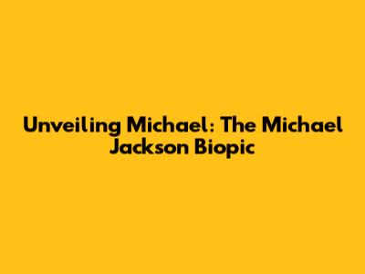 Unveiling Michael: The Michael Jackson Biopic