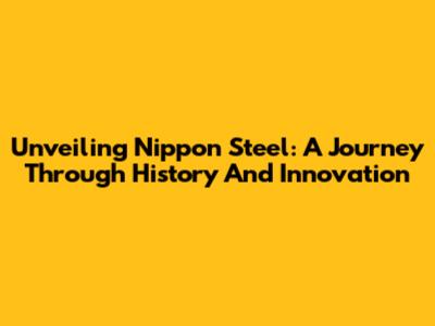 Unveiling Nippon Steel: A Journey Through History And Innovation