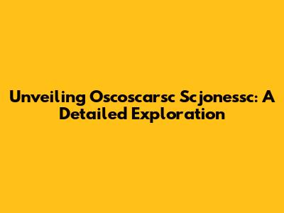 Unveiling Oscoscarsc Scjonessc: A Detailed Exploration