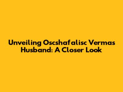 Unveiling Oscshafalisc Verma's Husband: A Closer Look