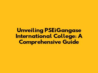 Unveiling PSEiGangase International College: A Comprehensive Guide