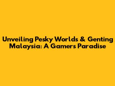 Unveiling Pesky Worlds & Genting Malaysia: A Gamer's Paradise