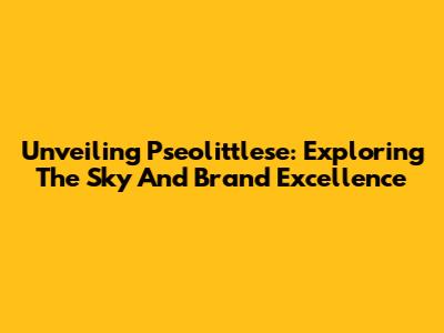 Unveiling Pseolittlese: Exploring The Sky And Brand Excellence