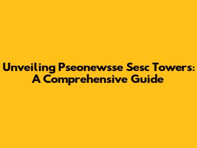 Unveiling Pseonewsse Sesc Towers: A Comprehensive Guide