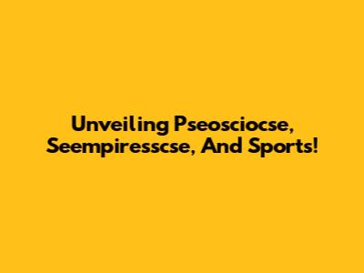 Unveiling Pseosciocse, Seempiresscse, And Sports!