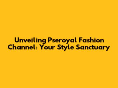 Unveiling Pseroyal Fashion Channel: Your Style Sanctuary