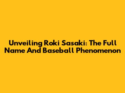 Unveiling Roki Sasaki: The Full Name And Baseball Phenomenon