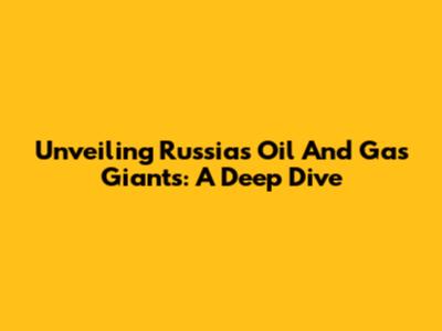 Unveiling Russia's Oil And Gas Giants: A Deep Dive