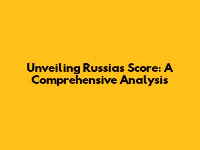 Unveiling Russia's Score: A Comprehensive Analysis