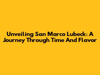 Unveiling San Marco Lubeck: A Journey Through Time And Flavor