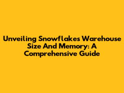Unveiling Snowflake's Warehouse Size And Memory: A Comprehensive Guide