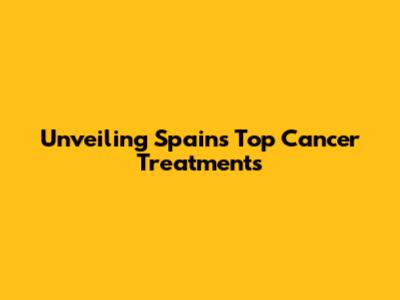 Unveiling Spain's Top Cancer Treatments