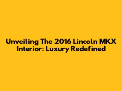 Unveiling The 2016 Lincoln MKX Interior: Luxury Redefined