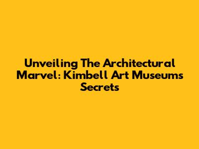Unveiling The Architectural Marvel: Kimbell Art Museum's Secrets