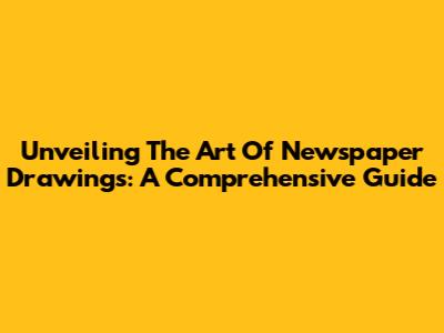 Unveiling The Art Of Newspaper Drawings: A Comprehensive Guide