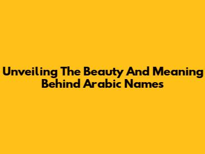 Unveiling The Beauty And Meaning Behind Arabic Names