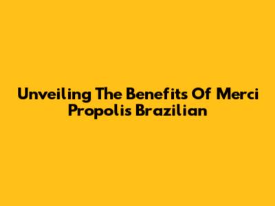 Unveiling The Benefits Of Merci Propolis Brazilian